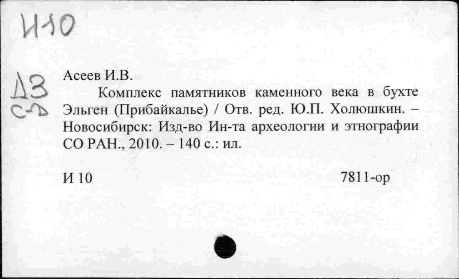 ﻿\ О Асеев И.В.
Комплекс памятников каменного века в бухте ОУЬ Эльген (Прибайкалье) / Отв. ред. Ю.П. Холюшкин. -Новосибирск: Изд-во Ин-та археологии и этнографии СО РАН., 2010.- 140 с.: ил.
И 10
7811-ор